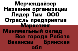 Мерчендайзер › Название организации ­ Лидер Тим, ООО › Отрасль предприятия ­ Маркетинг › Минимальный оклад ­ 22 000 - Все города Работа » Вакансии   . Брянская обл.